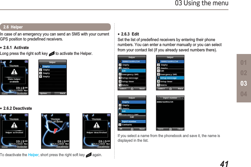 4103 Using the menu010203042.6  HelperIn case of an emergency you can send an SMS with your current *36SRVLWLRQWRSUHGH¿QHGUHFHLYHUVTo deactivate the Helper, short press the right soft key   again.Ɣ2.6.1  ActivateLong press the right soft key   to activate the Helper.Ɣ2.6.2 DeactivateIf you select a name from the phonebook and save it, the name is displayed in the list.Ɣ2.6.3  Edit6HWWKHOLVWRISUHGH¿QHGUHFHLYHUVE\HQWHULQJWKHLUSKRQHnumbers. You can enter a number manually or you can select from your contact list (if you already saved numbers there).