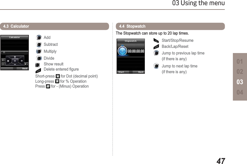 4703 Using the menu010203044.3  Calculator AddSubtractMultiplyDivideShow result&apos;HOHWHHQWHUHG¿JXUHShort-press  for Dot (decimal point)Long-press  for % Operation Press  for - (Minus) OperationThe Stopwatch can store up to 20 lap times.Start/Stop/ResumeBack/Lap/ResetJump to previous lap time (if there is any)Jump to next lap time (if there is any)4.4  Stopwatch 