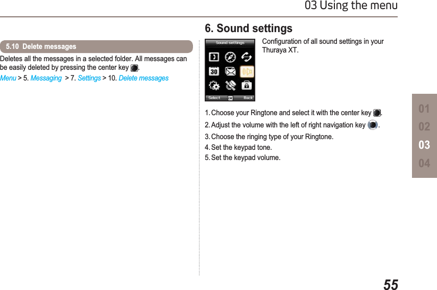 5503 Using the menu01020304Deletes all the messages in a selected folder. All messages can be easily deleted by pressing the center key  .Menu &gt; 5. Messaging &gt; 7. Settings &gt; 10. Delete messages5.10  Delete messages 6. Sound settings &amp;RQ¿JXUDWLRQRIDOOVRXQGVHWWLQJVLQ\RXUThuraya XT.1. Choose your Ringtone and select it with the center key  .2. Adjust the volume with the left of right navigation key  .3. Choose the ringing type of your Ringtone.4. Set the keypad tone.5. Set the keypad volume.