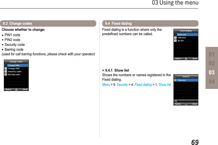 6903 Using the menu01020304Choose whether to change:ƔPIN1 codeƔPIN2 codeƔSecurity codeƔBarring code(used for call barring functions, please check with your operator)9.3  Change codesFixed dialing is a function where only the SUHGH¿QHGQXPEHUVFDQEHFDOOHGƔ9.4.1  Show list Shows the numbers or names registered in the Fixed dialing.Menu &gt; 9. Security &gt; 4. Fixed dialing &gt; 1. Show list9.4  Fixed dialing