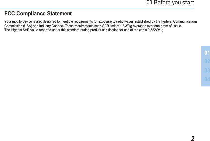 201 Before you start 01020304)&amp;&amp;&amp;RPSOLDQFH6WDWHPHQWYour mobile device is also designed to meet the requirements for exposure to radio waves established by the Federal CommunicationsCommission (USA) and Industry Canada. These requirements set a SAR limit of 1.6W/kg averaged over one gram of tissue. 7KH+LJKHVW6$5YDOXHUHSRUWHGXQGHUWKLVVWDQGDUGGXULQJSURGXFWFHUWL¿FDWLRQIRUXVHDWWKHHDULV:NJ