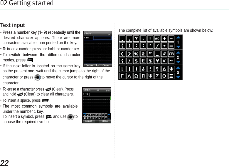 2202 Getting startedText input3UHVVDQXPEHUNH\UHSHDWHGO\XQWLOWKHdesired character appears. There are more characters available than printed on the key. To insert a number, press and hold the number key. 7R VZLWFK EHWZHHQ WKH GLIIHUHQW FKDUDFWHUmodes, press  .,I WKH QH[W OHWWHU LV ORFDWHG RQ WKH VDPH NH\as the present one, wait until the cursor jumps to the right of thecharacter or press   to move the cursor to the right of thecharacter.7RHUDVHDFKDUDFWHUSUHVV  (Clear). Press and hold  (Clear) to clear all characters.To insert a space, press .7KH PRVW FRPPRQ V\PEROV DUH DYDLODEOHunder the number 1 key.To insert a symbol, press   and use   to choose the required symbol. The complete list of available symbols are shown below: 