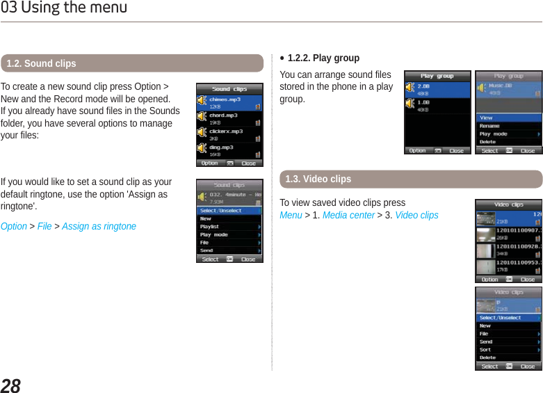 2803 Using the menuIf you would like to set a sound clip as yourdefault ringtone, use the option &apos;Assign asringtone&apos;.Option &gt; File &gt; Assign as ringtoneTo create a new sound clip press Option &gt; New and the Record mode will be opened.If you already have sound files in the Sounds folder, you have several options to manage your files:1.2. Sound clips Ɣ1.2.2. Play groupYou can arrange sound files stored in the phone in a play group.To view saved video clips pressMenu &gt; 1. Media center &gt; 3. Video clips1.3. Video clips
