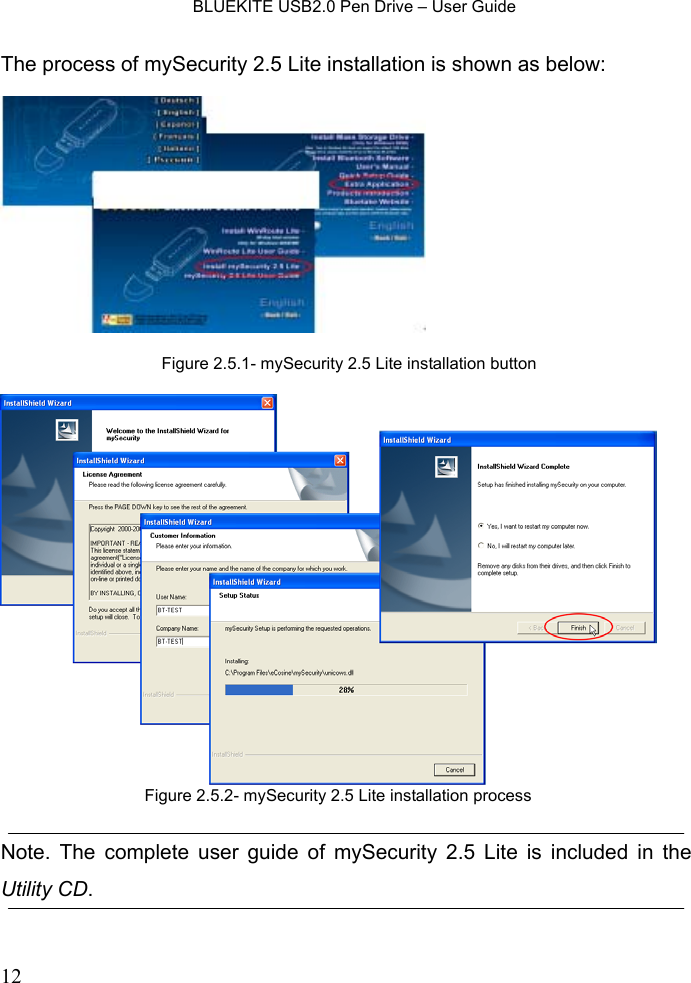    BLUEKITE USB2.0 Pen Drive – User Guide  12The process of mySecurity 2.5 Lite installation is shown as below:     Note. The complete user guide of mySecurity 2.5 Lite is included in the Utility CD. Figure 2.5.1- mySecurity 2.5 Lite installation buttonFigure 2.5.2- mySecurity 2.5 Lite installation process