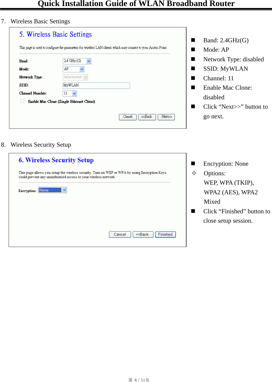 Quick Installation Guide of WLAN Broadband Router  7.  Wireless Basic Settings    Band: 2.4GHz(G)   Mode: AP   Network Type: disabled   SSID: MyWLAN   Channel: 11   Enable Mac Clone: disabled   Click “Next&gt;&gt;” button to go next.   8.  Wireless Security Setup    Encryption: None  Options:  WEP, WPA (TKIP),  WPA2 (AES), WPA2  Mixed   Click “Finished” button to close setup session. 󱠁 󳕊                                                                                           第 8／11页