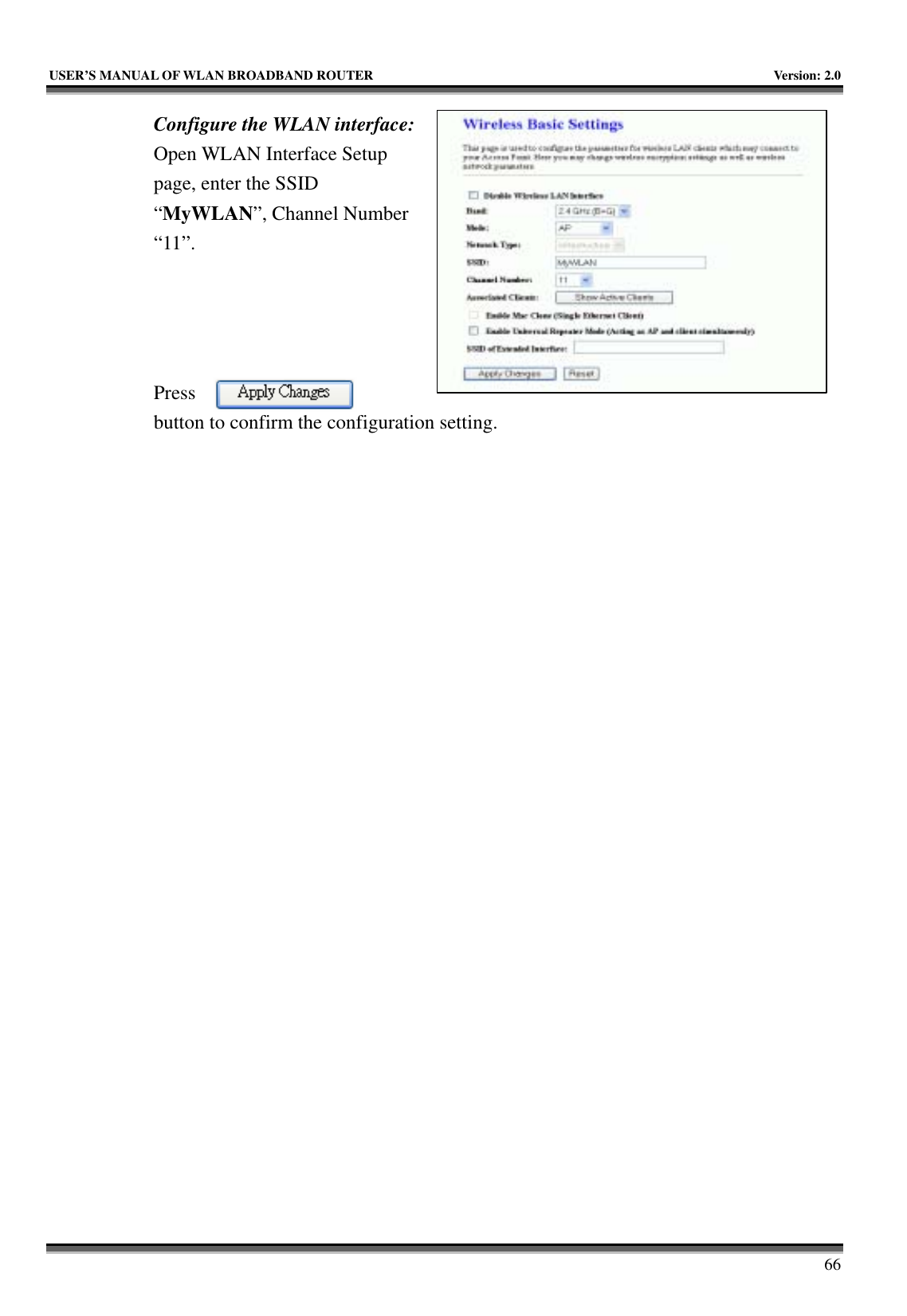   USER’S MANUAL OF WLAN BROADBAND ROUTER    Version: 2.0     66 Configure the WLAN interface:  Open WLAN Interface Setup page, enter the SSID “MyWLAN”, Channel Number “11”.     Press button to confirm the configuration setting.  