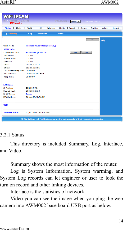 AsiaRF                                 AWM002 14 www.asiarf.com   3.2.1 Status This  directory  is  included  Summary,  Log, Interface, and Video.  Summary shows the most information of the router. Log  is  System  Information,  System  warming,  and System  Log  records can  let  engineer or  user to  look  the turn on record and other linking devices. Interface is the statistics of network. Video you can see the image when you plug the web camera into AWM002 base board USB port as below. 