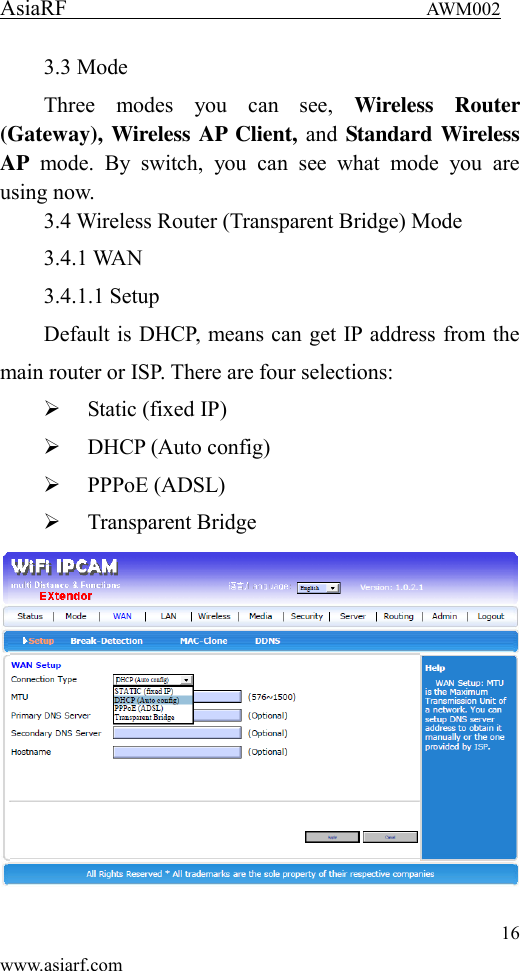 AsiaRF                                 AWM002 16 www.asiarf.com 3.3 Mode Three  modes  you  can  see,  Wireless  Router (Gateway), Wireless AP Client, and Standard Wireless AP  mode.  By  switch,  you  can  see  what  mode  you  are using now. 3.4 Wireless Router (Transparent Bridge) Mode 3.4.1 WAN 3.4.1.1 Setup Default is DHCP, means can get IP address from the main router or ISP. There are four selections:  Static (fixed IP)  DHCP (Auto config)  PPPoE (ADSL)  Transparent Bridge  