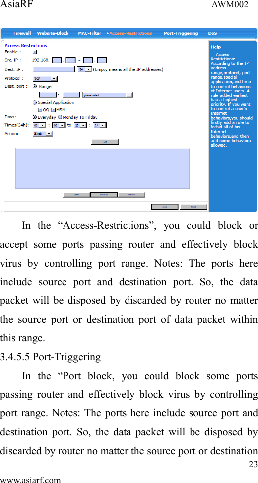 AsiaRF                                 AWM002 23 www.asiarf.com  In  the  &ldquo;Access-Restrictions&rdquo;,  you  could  block  or accept  some  ports  passing  router  and  effectively  block virus  by  controlling  port  range.  Notes:  The  ports  here include  source  port  and  destination  port.  So,  the  data packet will be disposed by discarded by router no matter the source port or  destination  port of data packet within this range. 3.4.5.5 Port-Triggering In  the  &ldquo;Port  block,  you  could  block  some  ports passing  router  and  effectively  block  virus  by  controlling port range. Notes: The ports here include source port and destination  port. So,  the data packet will be  disposed by discarded by router no matter the source port or destination 