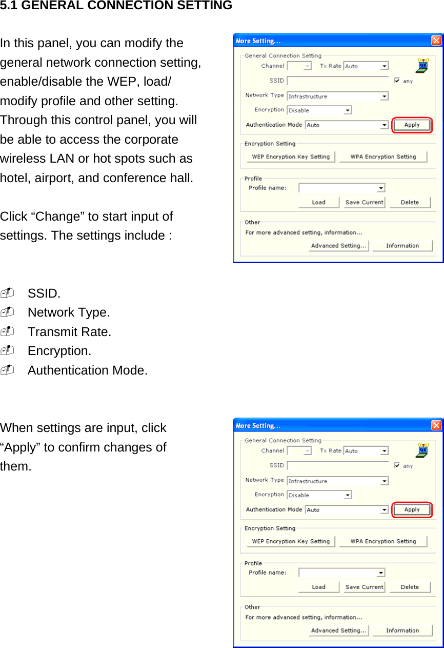 5.1 GENERAL CONNECTION SETTING  In this panel, you can modify the   general network connection setting, enable/disable the WEP, load/ modify profile and other setting. Through this control panel, you will be able to access the corporate wireless LAN or hot spots such as hotel, airport, and conference hall.  Click “Change” to start input of settings. The settings include :    SSID.  Network Type.  Transmit Rate.  Encryption.  Authentication Mode.   When settings are input, click   “Apply” to confirm changes of them.              