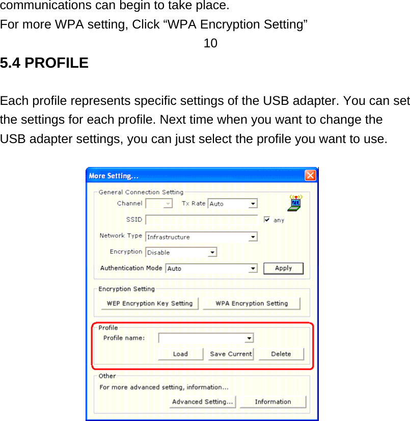 communications can begin to take place. For more WPA setting, Click “WPA Encryption Setting” 10 5.4 PROFILE  Each profile represents specific settings of the USB adapter. You can set the settings for each profile. Next time when you want to change the USB adapter settings, you can just select the profile you want to use.                               