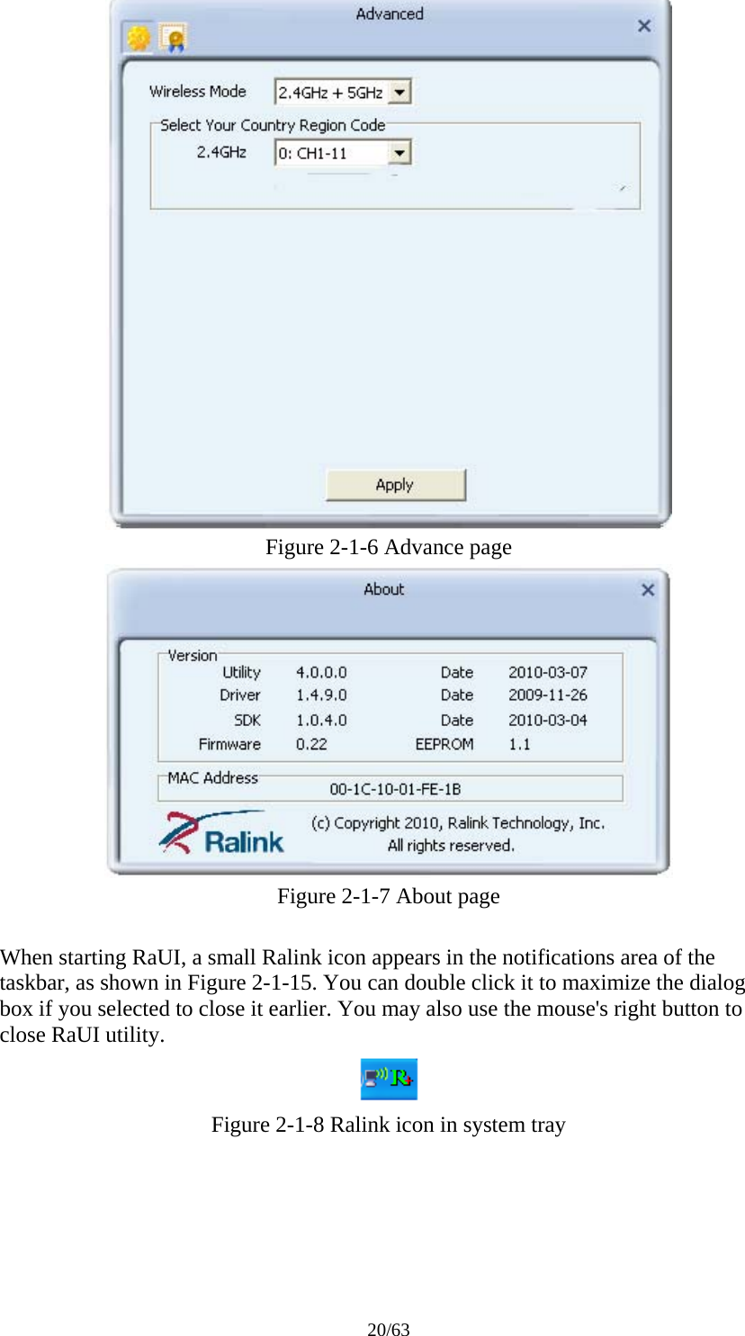 20/63  Figure 2-1-6 Advance page  Figure 2-1-7 About page  When starting RaUI, a small Ralink icon appears in the notifications area of the taskbar, as shown in Figure 2-1-15. You can double click it to maximize the dialog box if you selected to close it earlier. You may also use the mouse&apos;s right button to close RaUI utility.  Figure 2-1-8 Ralink icon in system tray 