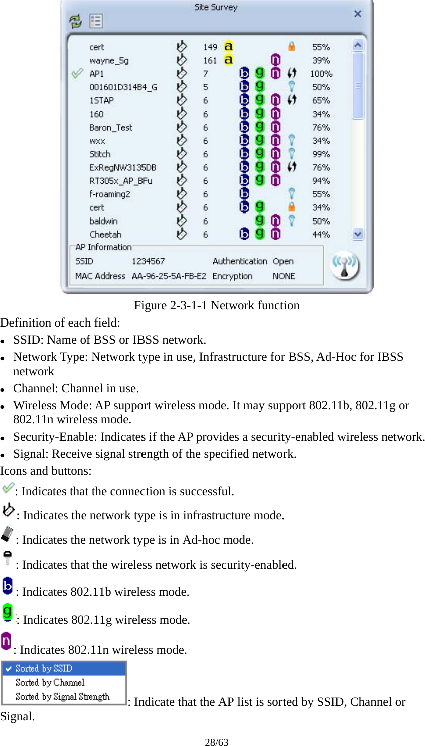 28/63  Figure 2-3-1-1 Network function Definition of each field: z SSID: Name of BSS or IBSS network. z Network Type: Network type in use, Infrastructure for BSS, Ad-Hoc for IBSS network z Channel: Channel in use. z Wireless Mode: AP support wireless mode. It may support 802.11b, 802.11g or 802.11n wireless mode. z Security-Enable: Indicates if the AP provides a security-enabled wireless network. z Signal: Receive signal strength of the specified network. Icons and buttons: : Indicates that the connection is successful. : Indicates the network type is in infrastructure mode. : Indicates the network type is in Ad-hoc mode. : Indicates that the wireless network is security-enabled. : Indicates 802.11b wireless mode. : Indicates 802.11g wireless mode. : Indicates 802.11n wireless mode. : Indicate that the AP list is sorted by SSID, Channel or Signal. 