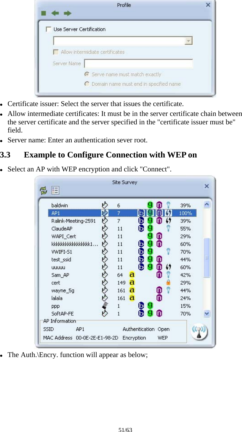 51/63  z Certificate issuer: Select the server that issues the certificate. z Allow intermediate certificates: It must be in the server certificate chain between the server certificate and the server specified in the &quot;certificate issuer must be&quot; field. z Server name: Enter an authentication sever root. 3.3 Example to Configure Connection with WEP on z Select an AP with WEP encryption and click &quot;Connect&quot;.  z The Auth.\Encry. function will appear as below; 