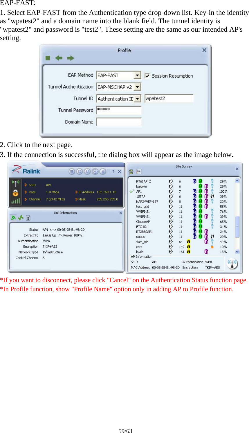 59/63 EAP-FAST: 1. Select EAP-FAST from the Authentication type drop-down list. Key-in the identity as &quot;wpatest2&quot; and a domain name into the blank field. The tunnel identity is &quot;wpatest2&quot; and password is &quot;test2&quot;. These setting are the same as our intended AP&apos;s setting.  2. Click to the next page. 3. If the connection is successful, the dialog box will appear as the image below.  *If you want to disconnect, please click &quot;Cancel&quot; on the Authentication Status function page. *In Profile function, show &quot;Profile Name&quot; option only in adding AP to Profile function. 