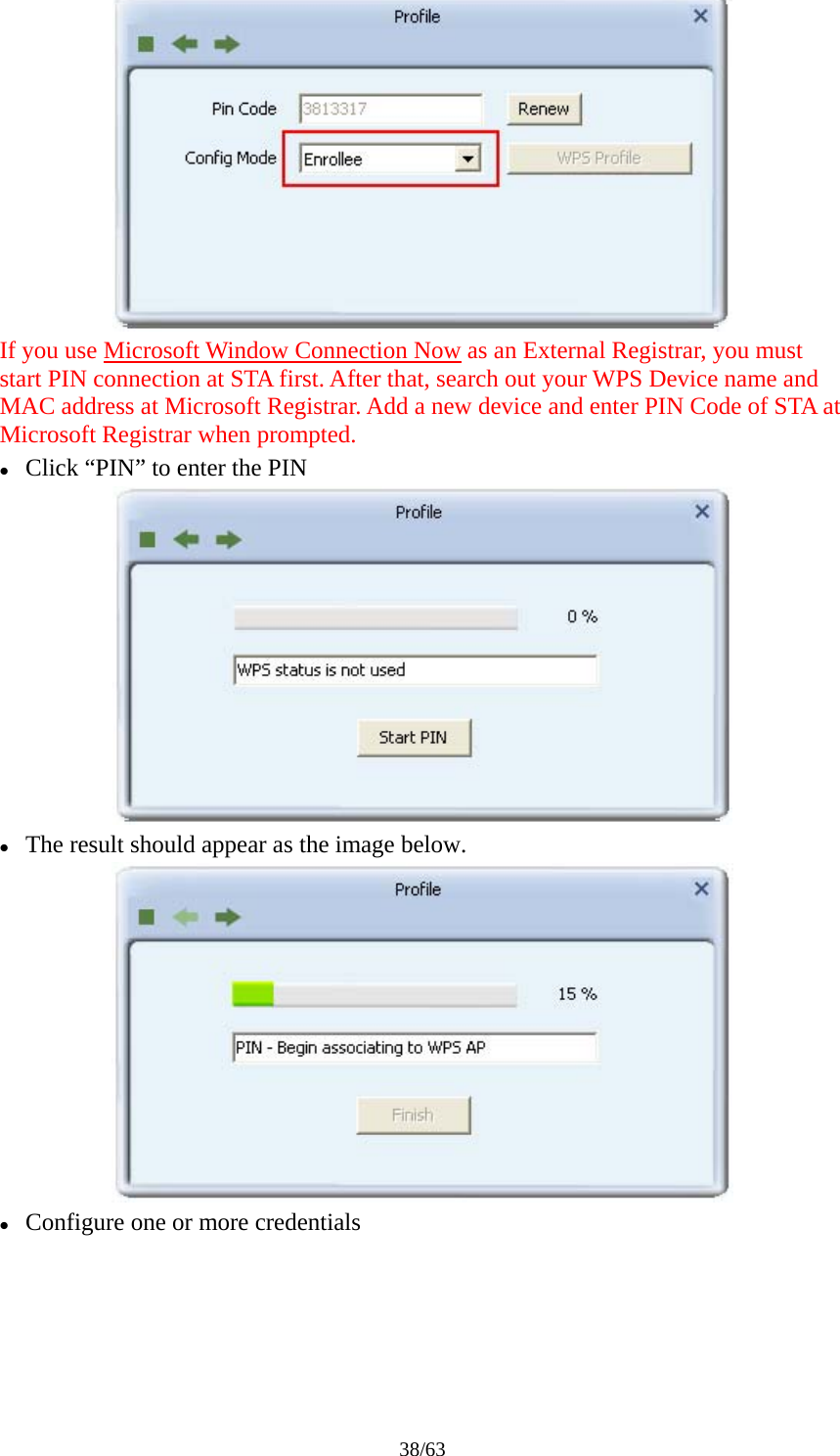 38/63  If you use Microsoft Window Connection Now as an External Registrar, you must start PIN connection at STA first. After that, search out your WPS Device name and MAC address at Microsoft Registrar. Add a new device and enter PIN Code of STA at Microsoft Registrar when prompted. z Click &ldquo;PIN&rdquo; to enter the PIN  z The result should appear as the image below.  z Configure one or more credentials 