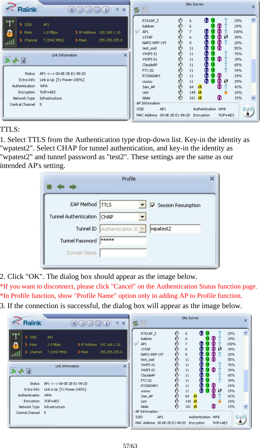 57/63  TTLS: 1. Select TTLS from the Authentication type drop-down list. Key-in the identity as "wpatest2". Select CHAP for tunnel authentication, and key-in the identity as "wpatest2" and tunnel password as "test2". These settings are the same as our intended AP's setting.  2. Click "OK". The dialog box should appear as the image below. *If you want to disconnect, please click "Cancel" on the Authentication Status function page. *In Profile function, show "Profile Name" option only in adding AP to Profile function. 3. If the connection is successful, the dialog box will appear as the image below.  