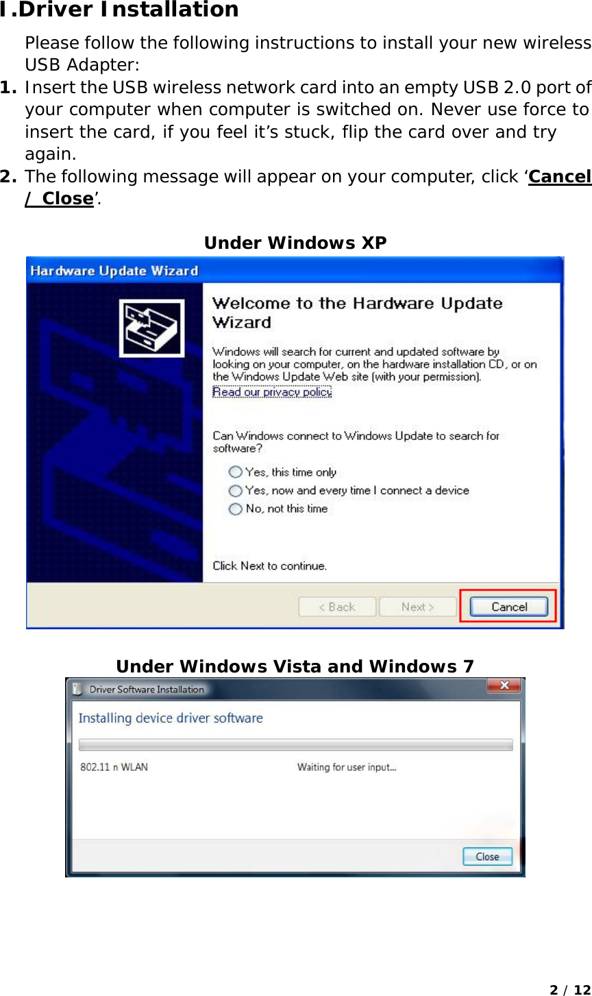 2 / 12  I.Driver Installation   Please follow the following instructions to install your new wireless USB Adapter:  1. Insert the USB wireless network card into an empty USB 2.0 port of your computer when computer is switched on. Never use force to insert the card, if you feel it’s stuck, flip the card over and try again. 2. The following message will appear on your computer, click ‘Cancel / Close’.  Under Windows XP   Under Windows Vista and Windows 7      