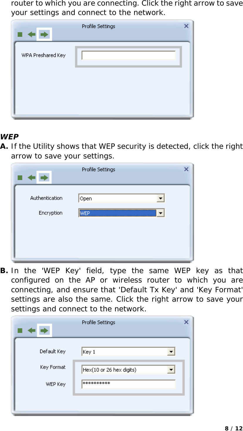 8 / 12  router to which you are connecting. Click the right arrow to save your settings and connect to the network.   WEP A. If the Utility shows that WEP security is detected, click the right arrow to save your settings.  B. In the &apos;WEP Key&apos; field, type the same WEP key as that configured on the AP or wireless router to which you are connecting, and ensure that &apos;Default Tx Key&apos; and &apos;Key Format&apos; settings are also the same. Click the right arrow to save your settings and connect to the network.  