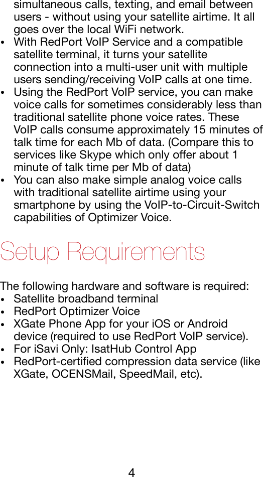 simultaneous calls, texting, and email between users - without using your satellite airtime. It all goes over the local WiFi network. !•With RedPort VoIP Service and a compatible satellite terminal, it turns your satellite connection into a multi-user unit with multiple users sending/receiving VoIP calls at one time.!•Using the RedPort VoIP service, you can make voice calls for sometimes considerably less than traditional satellite phone voice rates. These VoIP calls consume approximately 15 minutes of talk time for each Mb of data. (Compare this to services like Skype which only oﬀer about 1 minute of talk time per Mb of data)!•You can also make simple analog voice calls with traditional satellite airtime using your smartphone by using the VoIP-to-Circuit-Switch capabilities of Optimizer Voice.  !Setup Requirements The following hardware and software is required:!•Satellite broadband terminal !•RedPort Optimizer Voice!•XGate Phone App for your iOS or Android device (required to use RedPort VoIP service). !•For iSavi Only: IsatHub Control App!•RedPort-certiﬁed compression data service (like XGate, OCENSMail, SpeedMail, etc). !4