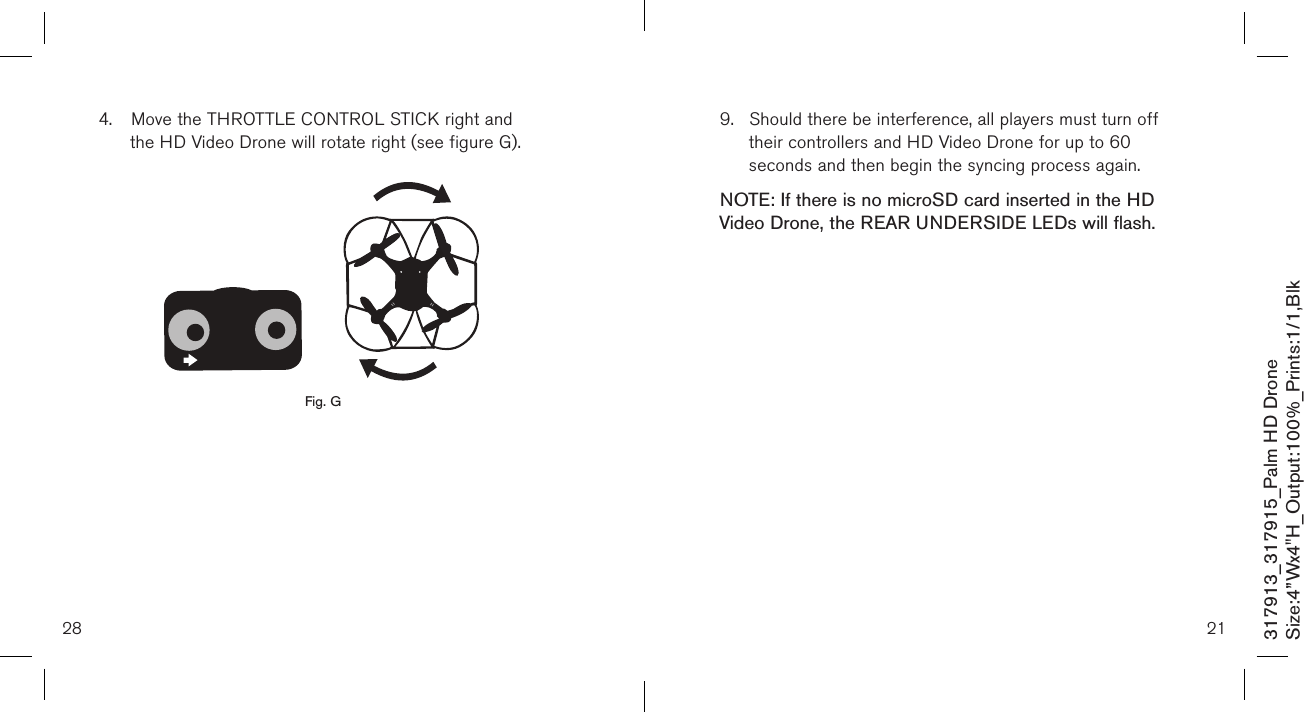 28317913_317915_Palm HD DroneSize:4”Wx4&quot;H_Output:100%_Prints:1/1,Blk 4.  Move the THROTTLE CONTROL STICK right and      the HD Video Drone will rotate right (see figure G).                   Fig. G9.  Should there be interference, all players must turn off   their controllers and HD Video Drone for up to 60      seconds and then begin the syncing process again.   NOTE: If there is no microSD card inserted in the HD  Video Drone, the REAR UNDERSIDE LEDs will flash.                               21