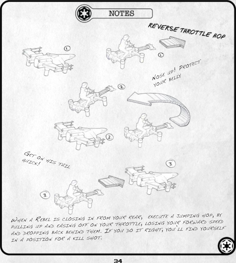 34wHen a rebel Is closIng In from your rear,  execute a jumpIng Hop, by pullIng up and easIng off on your tHrottle, losIng your forward speed and droppIng back beHInd tHem. If you do It rIgHt, you’ll fInd yourself In a posItIon for a kIll sHot.get on HIs taIl quIck!nose up! protect your belly