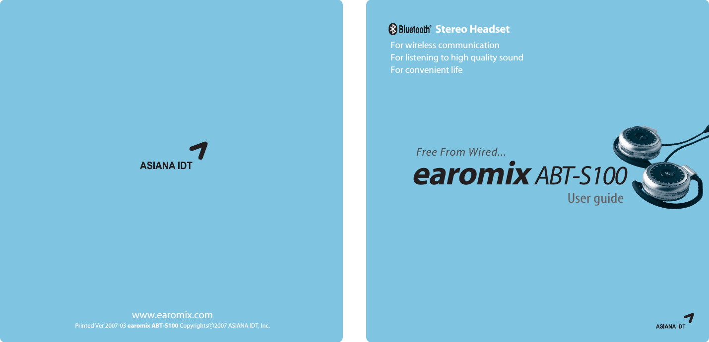 For wireless communicationFor listening to high quality soundFor convenient lifeStereo Headsetwww.earomix.comPrinted Ver 2007-03 earomix ABT-S100 Copyrightsⓒ2007 ASIANA IDT, Inc.Free From Wired...User guideearomixABT-S100