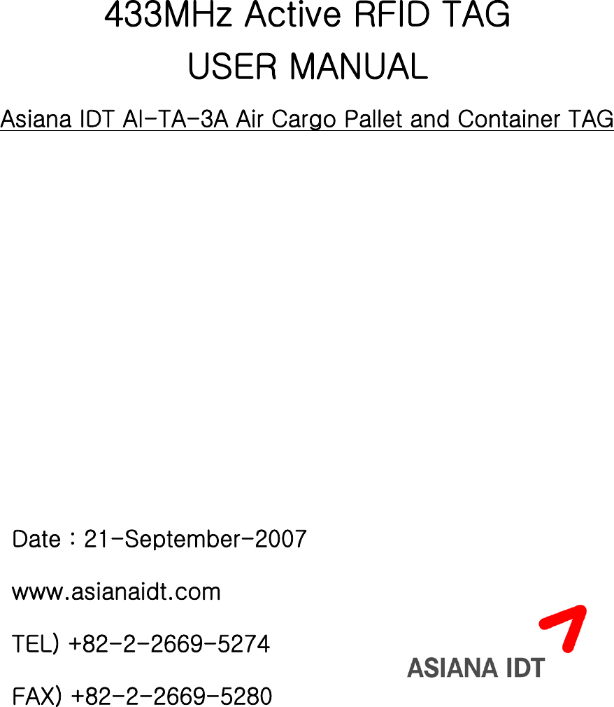    433MHz Active RFID TAG USER MANUAL Asiana IDT AI-TA-3A Air Cargo Pallet and Container TAG        Date : 21-September-2007 www.asianaidt.com TEL) +82-2-2669-5274 FAX) +82-2-2669-5280  