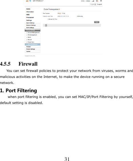   31      4.5.5      Firewall   You can set firewall policies to protect your network from viruses, worms and malicious activities on the Internet, to make the device running on a secure network. 1. Port Filtering when port filtering is enabled, you can set MAC/IP/Port Filtering by yourself,   default setting is disabled.    