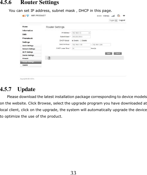   33 4.5.6      Router Settings You can set IP address, subnet mask，DHCP in this page.  4.5.7    Update     Please download the latest installation package corresponding to device models on the website. Click Browse, select the upgrade program you have downloaded at local client, click on the upgrade, the system will automatically upgrade the device to optimize the use of the product. 