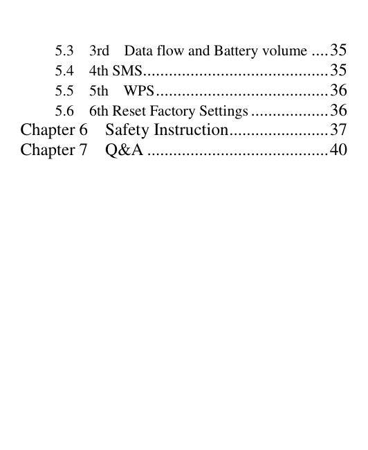   5.3    3rd    Data flow and Battery volume .... 35 5.4    4th SMS ........................................... 35 5.5    5th    WPS ........................................ 36 5.6    6th Reset Factory Settings .................. 36 Chapter 6    Safety Instruction ....................... 37 Chapter 7    Q&amp;A .......................................... 40  