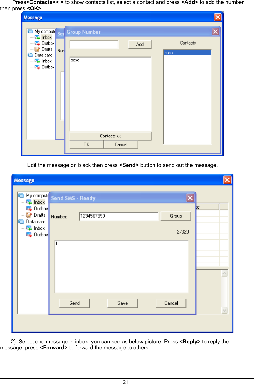 21  Press&lt;Contacts&lt;&lt; &gt; to show contacts list, select a contact and press &lt;Add&gt; to add the number then press &lt;OK&gt;.   Edit the message on black then press &lt;Send&gt; button to send out the message.    2). Select one message in inbox, you can see as below picture. Press &lt;Reply&gt; to reply the message, press &lt;Forward&gt; to forward the message to others. 