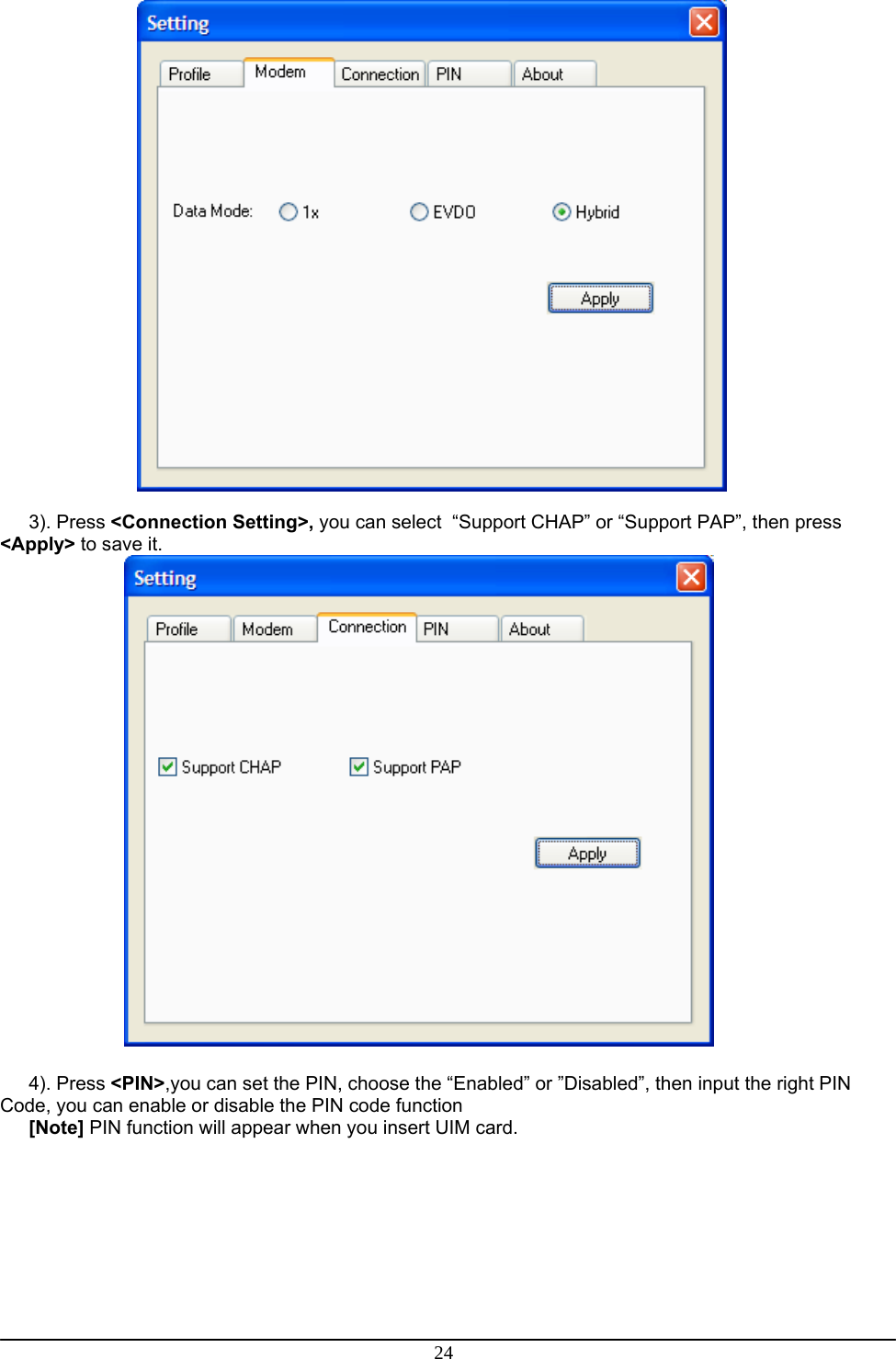 24   3). Press &lt;Connection Setting&gt;, you can select  “Support CHAP” or “Support PAP”, then press &lt;Apply&gt; to save it.   4). Press &lt;PIN&gt;,you can set the PIN, choose the “Enabled” or ”Disabled”, then input the right PIN Code, you can enable or disable the PIN code function [Note] PIN function will appear when you insert UIM card. 