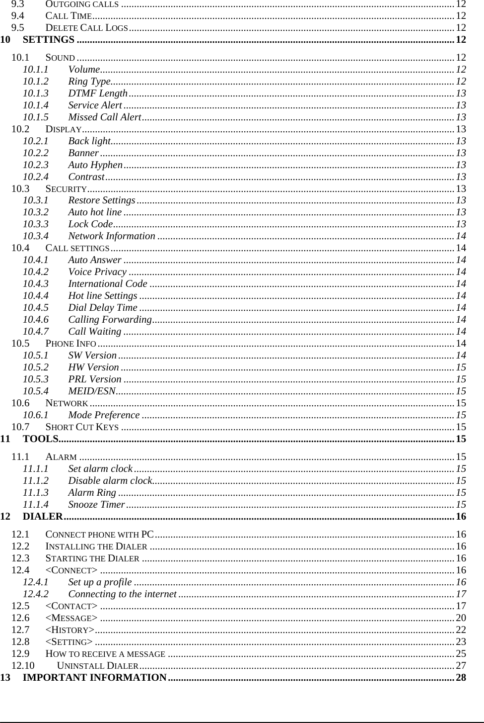  9.3OUTGOING CALLS ................................................................................................................................ 129.4CALL TIME ........................................................................................................................................... 129.5DELETE CALL LOGS .............................................................................................................................  1210SETTINGS ................................................................................................................................................. 1210.1SOUND ................................................................................................................................................. 1210.1.1Volume ........................................................................................................................................ 1210.1.2Ring Type .................................................................................................................................... 1210.1.3DTMF Length ............................................................................................................................. 1310.1.4Service Alert ............................................................................................................................... 1310.1.5Missed Call Alert ........................................................................................................................ 1310.2DISPLAY............................................................................................................................................... 1310.2.1Back light .................................................................................................................................... 1310.2.2Banner ........................................................................................................................................ 1310.2.3Auto Hyphen ............................................................................................................................... 1310.2.4Contrast ...................................................................................................................................... 1310.3SECURITY ............................................................................................................................................. 1310.3.1Restore Settings .......................................................................................................................... 1310.3.2Auto hot line ............................................................................................................................... 1310.3.3Lock Code ................................................................................................................................... 1310.3.4Network Information .................................................................................................................. 1410.4CALL SETTINGS .................................................................................................................................... 1410.4.1Auto Answer ............................................................................................................................... 1410.4.2Voice Privacy ............................................................................................................................. 1410.4.3International Code ..................................................................................................................... 1410.4.4Hot line Settings ......................................................................................................................... 1410.4.5Dial Delay Time ......................................................................................................................... 1410.4.6Calling Forwarding .................................................................................................................... 1410.4.7Call Waiting ............................................................................................................................... 1410.5PHONE INFO ......................................................................................................................................... 1410.5.1SW Version ................................................................................................................................. 1410.5.2HW Version ................................................................................................................................ 1510.5.3PRL Version ............................................................................................................................... 1510.5.4MEID/ESN .................................................................................................................................. 1510.6NETWORK ............................................................................................................................................ 1510.6.1Mode Preference ........................................................................................................................ 1510.7SHORT CUT KEYS ................................................................................................................................ 1511TOOLS ........................................................................................................................................................ 1511.1ALARM ................................................................................................................................................ 1511.1.1Set alarm clock ........................................................................................................................... 1511.1.2Disable alarm clock .................................................................................................................... 1511.1.3Alarm Ring ................................................................................................................................. 1511.1.4Snooze Timer .............................................................................................................................. 1512DIALER ...................................................................................................................................................... 1612.1CONNECT PHONE WITH PC ................................................................................................................... 1612.2INSTALLING THE DIALER ..................................................................................................................... 1612.3STARTING THE DIALER ........................................................................................................................ 1612.4&lt;CONNECT&gt; ........................................................................................................................................ 1612.4.1Set up a profile ........................................................................................................................... 1612.4.2Connecting to the internet .......................................................................................................... 1712.5&lt;CONTACT&gt; ........................................................................................................................................ 1712.6&lt;MESSAGE&gt; ........................................................................................................................................ 2012.7&lt;HISTORY&gt; .......................................................................................................................................... 2212.8&lt;SETTING&gt; .......................................................................................................................................... 2312.9HOW TO RECEIVE A MESSAGE .............................................................................................................. 2512.10UNINSTALL DIALER .........................................................................................................................  2713IMPORTANT INFORMATION .............................................................................................................. 28 