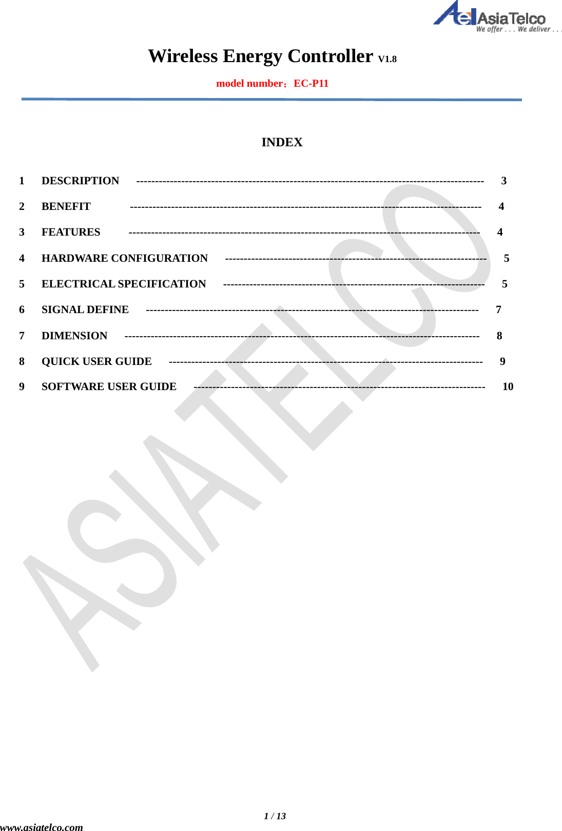   1 / 13 www.asiatelco.com Wireless Energy Controller V1.8  model number：EC-P11     INDEX   1   DESCRIPTION   ---------------------------------------------------------------------------------------------   3  2   BENEFIT       ----------------------------------------------------------------------------------------------   4  3   FEATURES     ----------------------------------------------------------------------------------------------   4  4   HARDWARE CONFIGURATION   ----------------------------------------------------------------------   5  5   ELECTRICAL SPECIFICATION   ----------------------------------------------------------------------   5  6   SIGNAL DEFINE   -----------------------------------------------------------------------------------------   7  7   DIMENSION   -----------------------------------------------------------------------------------------------   8  8   QUICK USER GUIDE   ------------------------------------------------------------------------------------   9  9   SOFTWARE USER GUIDE   ------------------------------------------------------------------------------   10                                  