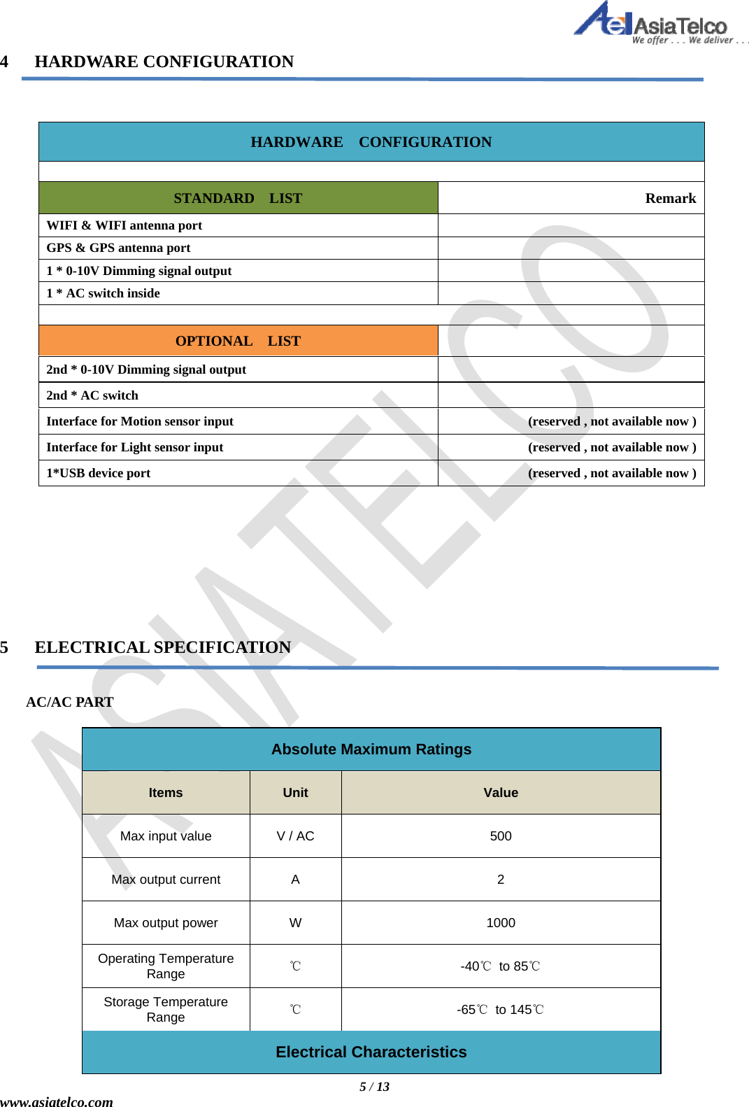   5 / 13 www.asiatelco.com  4   HARDWARE CONFIGURATION    HARDWARE  CONFIGURATION   STANDARD  LIST  RemarkWIFI &amp; WIFI antenna port    GPS &amp; GPS antenna port    1 * 0-10V Dimming signal output    1 * AC switch inside      OPTIONAL  LIST    2nd * 0-10V Dimming signal output    2nd * AC switch    Interface for Motion sensor input  (reserved , not available now )Interface for Light sensor input  (reserved , not available now )1*USB device port  (reserved , not available now )         5   ELECTRICAL SPECIFICATION   AC/AC PART  Absolute Maximum Ratings Items  Unit  Value Max input value  V / AC  500 Max output current  A  2 Max output power  W  1000 Operating Temperature Range  ℃ -40℃ to 85℃ Storage Temperature Range  ℃ -65℃ to 145℃ Electrical Characteristics 