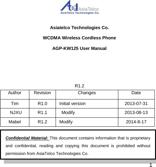 Asiatelco Technologies Co. WCDMA Wireless Cordless Phone AGP-KW125 User Manual R1.2 Author Revision Changes Date Tim R1.0 Initial version 2013-07-31  NJXU R1.1    Modify 2013-08-13 Mabel  R1.2 Modify 2014-8-17                 Confidential Material: This document contains information that is proprietary and confidential, reading and copying this document is prohibited without permission from AsiaTelco Technologies Co. 1 