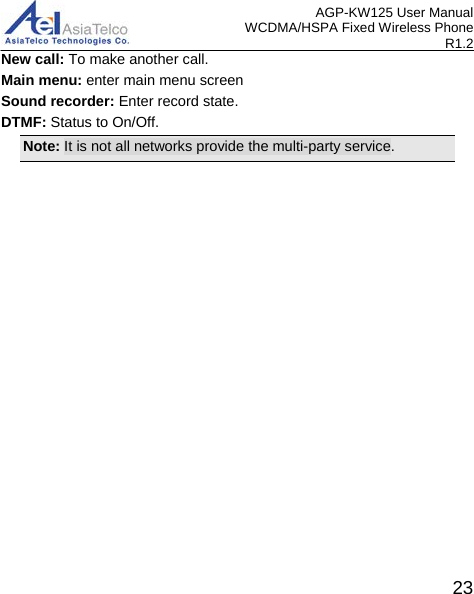 AGP-KW125 User Manual WCDMA/HSPA Fixed Wireless Phone R1.2 New call: To make another call. Main menu: enter main menu screen Sound recorder: Enter record state. DTMF: Status to On/Off. Note: It is not all networks provide the multi-party service.    23 