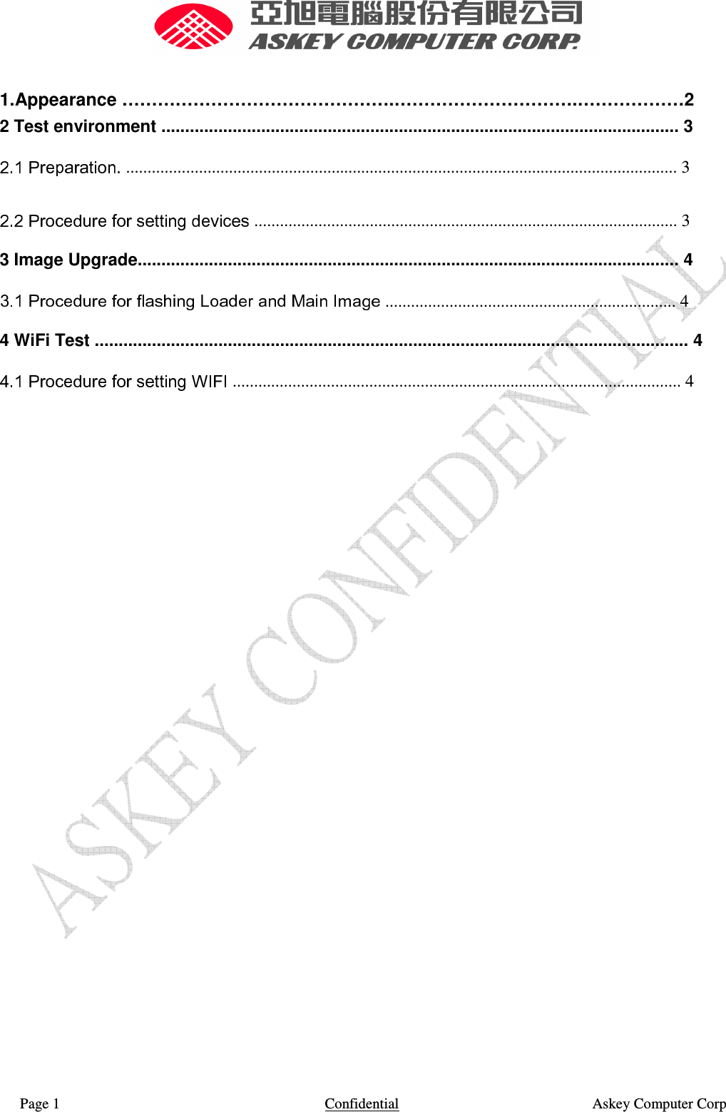  Page 1                    Confidential                                                    Askey Computer Corp   1.Appearance ……………………………………….………………………….………………2 2 Test environment ............................................................................................................. 3   ................................................................................................................................. 3   ................................................................................................... 3   3 Image Upgrade.................................................................................................................. 4   .................................................................... 4   4 WiFi Test ............................................................................................................................. 4   ......................................................................................................... 4                            