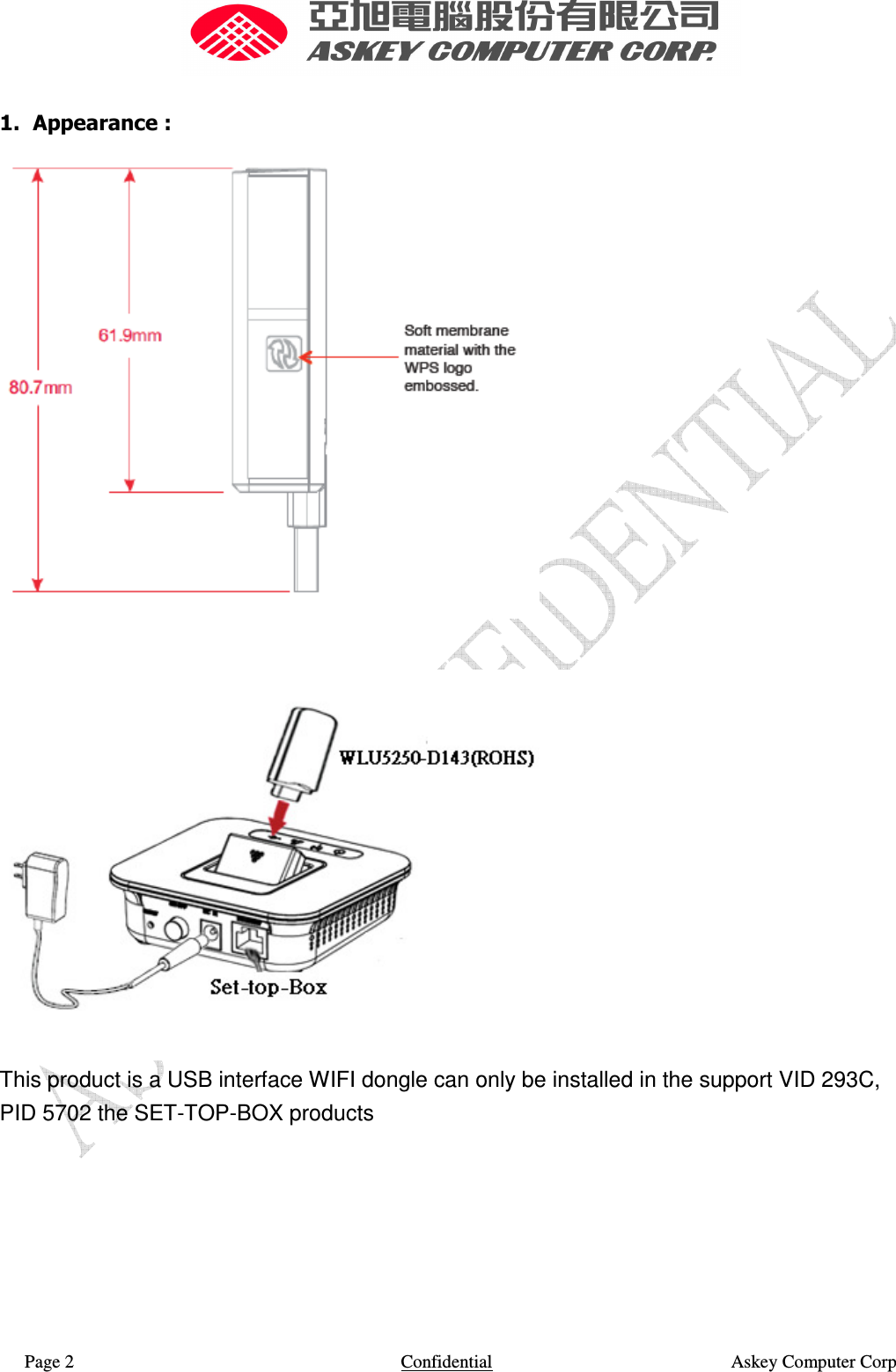  Page 2                    Confidential                                                    Askey Computer Corp   1. Appearance :    This product is a USB interface WIFI dongle can only be installed in the support VID 293C, PID 5702 the SET-TOP-BOX products        