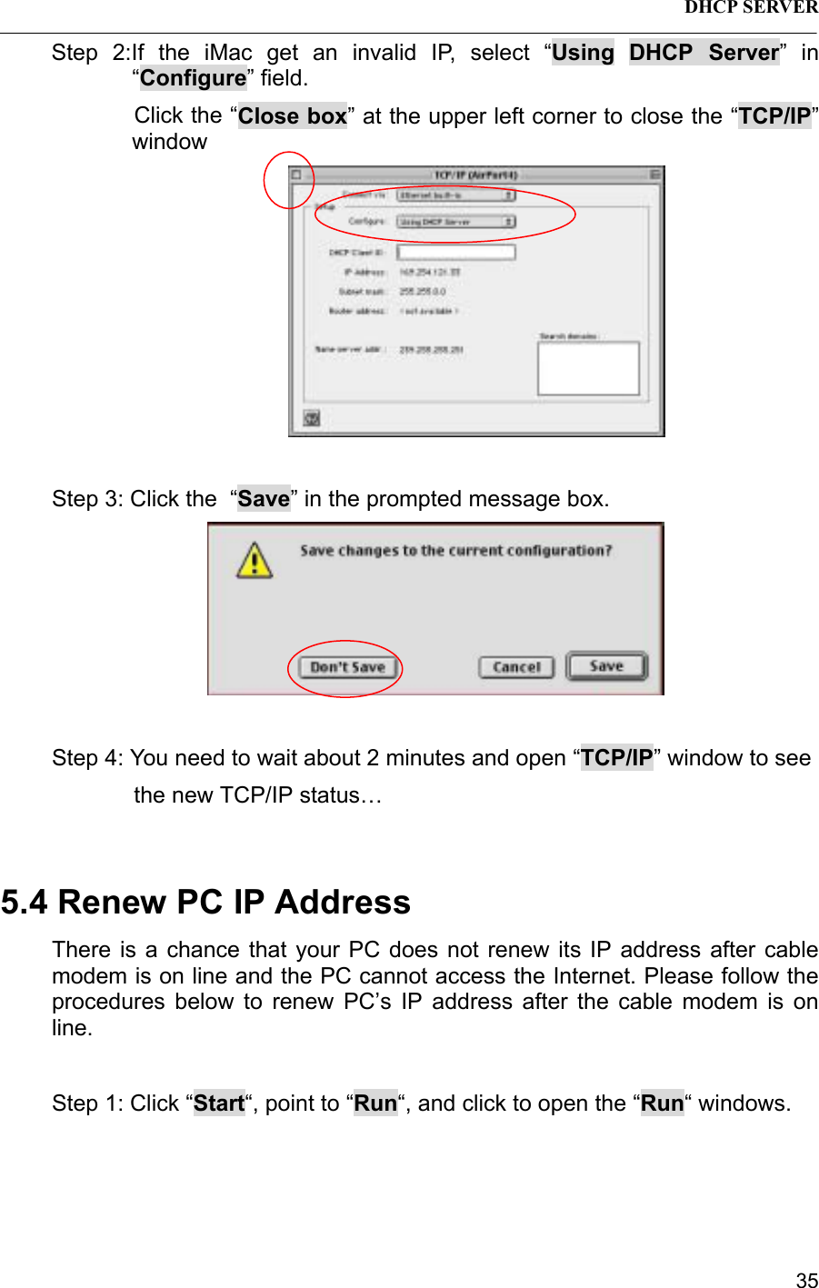 DHCP SERVER 35Step 2:If the iMac get an invalid IP, select “Using DHCP Server” in“Configure” field.Click the “Close box” at the upper left corner to close the “TCP/IP”windowStep 3: Click the  “Save” in the prompted message box.Step 4: You need to wait about 2 minutes and open “TCP/IP” window to see             the new TCP/IP status…5.4 Renew PC IP AddressThere is a chance that your PC does not renew its IP address after cablemodem is on line and the PC cannot access the Internet. Please follow theprocedures below to renew PC’s IP address after the cable modem is online.Step 1: Click “Start“, point to “Run“, and click to open the “Run“ windows.