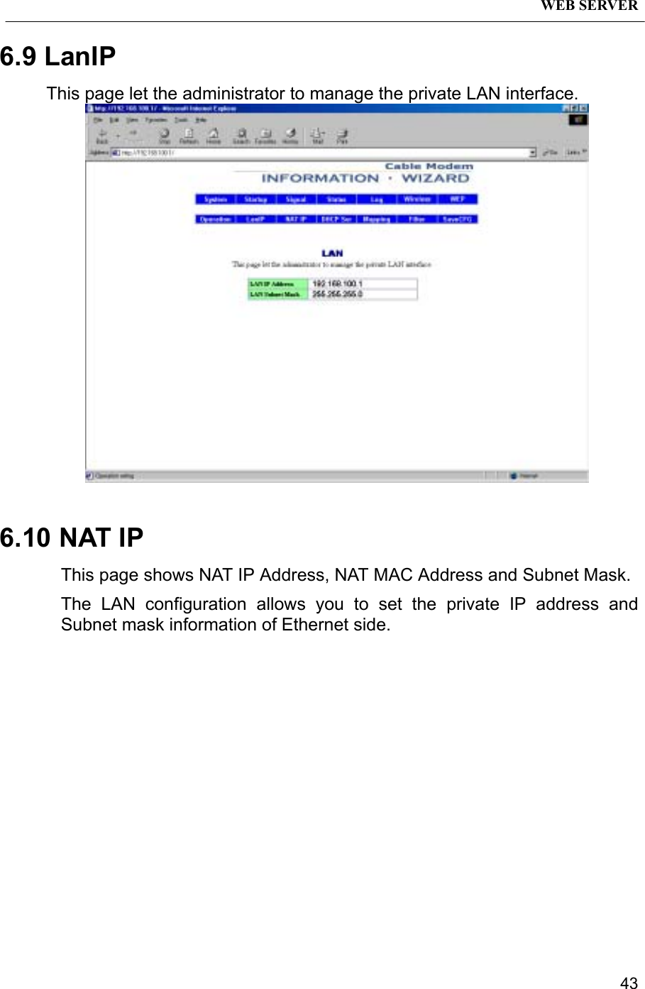 WEB SERVER436.9 LanIPThis page let the administrator to manage the private LAN interface.6.10 NAT IPThis page shows NAT IP Address, NAT MAC Address and Subnet Mask.The LAN configuration allows you to set the private IP address andSubnet mask information of Ethernet side.