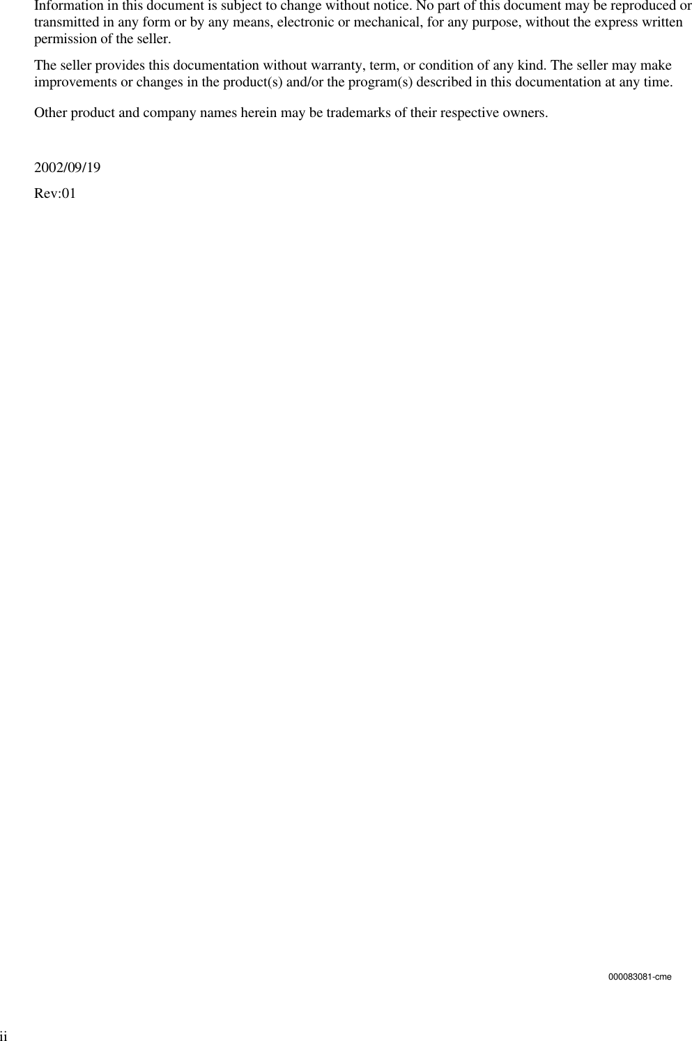 iiInformation in this document is subject to change without notice. No part of this document may be reproduced ortransmitted in any form or by any means, electronic or mechanical, for any purpose, without the express writtenpermission of the seller.The seller provides this documentation without warranty, term, or condition of any kind. The seller may makeimprovements or changes in the product(s) and/or the program(s) described in this documentation at any time.Other product and company names herein may be trademarks of their respective owners.2002/09/19Rev:01000083081-cme