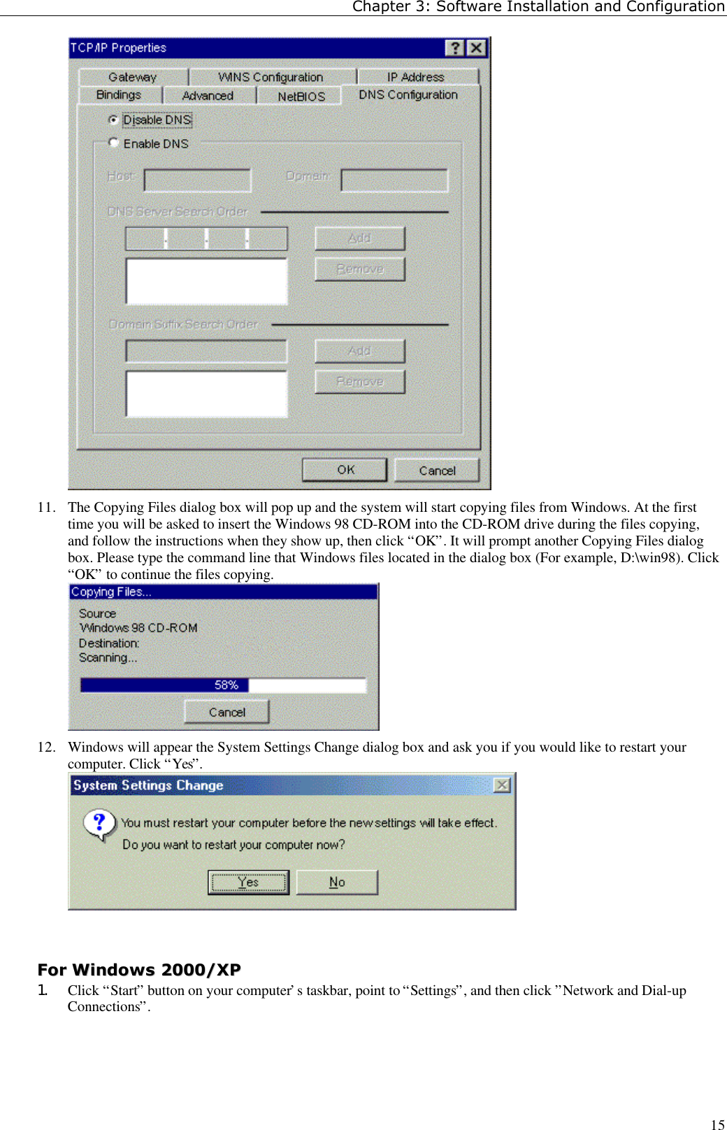 Chapter 3: Software Installation and Configuration1511. The Copying Files dialog box will pop up and the system will start copying files from Windows. At the firsttime you will be asked to insert the Windows 98 CD-ROM into the CD-ROM drive during the files copying,and follow the instructions when they show up, then click “OK”. It will prompt another Copying Files dialogbox. Please type the command line that Windows files located in the dialog box (For example, D:\win98). Click“OK” to continue the files copying.12. Windows will appear the System Settings Change dialog box and ask you if you would like to restart yourcomputer. Click “Yes”.FFoorr  WWiinnddoowwss  22000000//XXPP1. Click “Start” button on your computer’s taskbar, point to “Settings”, and then click ”Network and Dial-upConnections”.