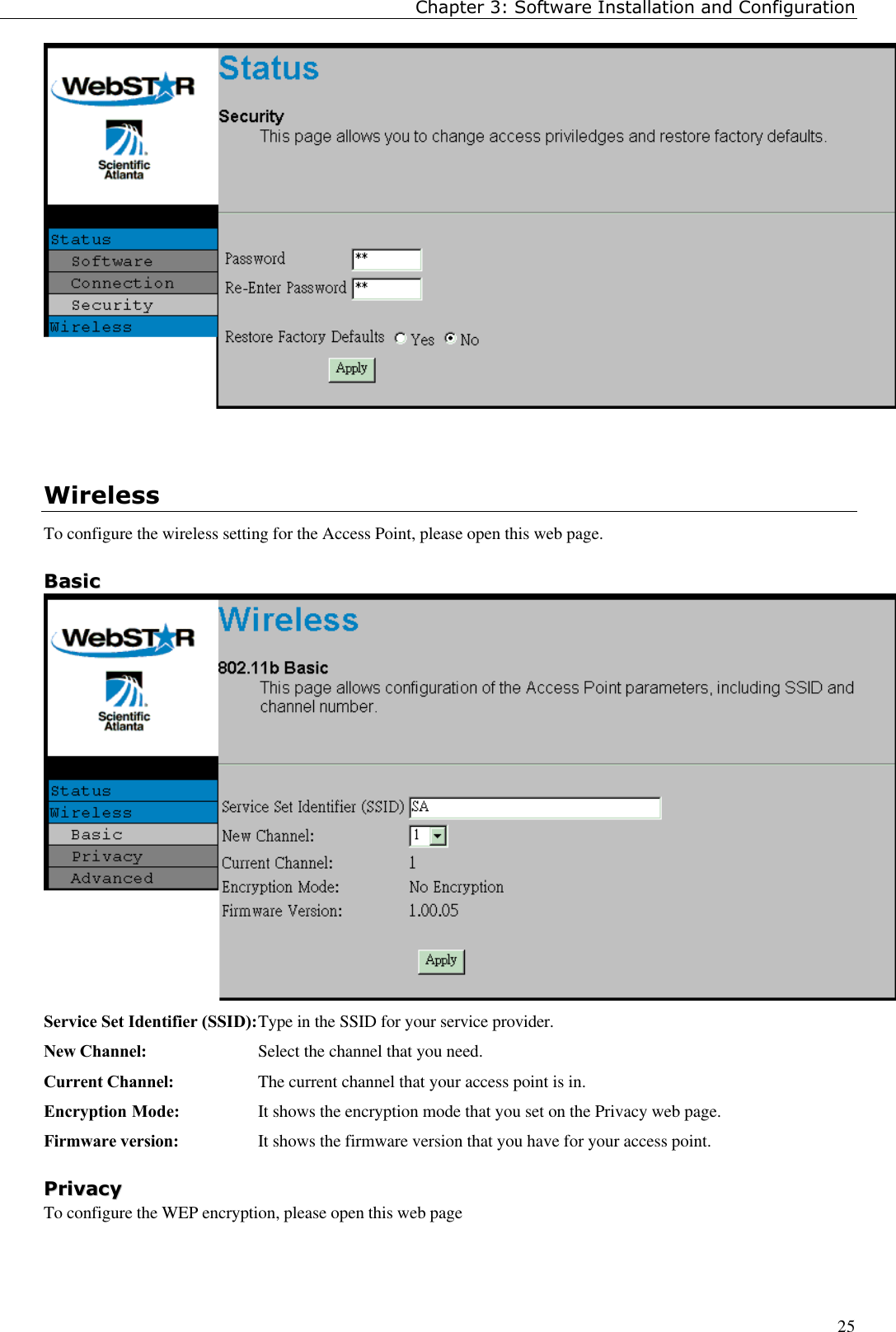 Chapter 3: Software Installation and Configuration25WirelessTo configure the wireless setting for the Access Point, please open this web page.BBaassiiccService Set Identifier (SSID):Type in the SSID for your service provider.New Channel: Select the channel that you need.Current Channel: The current channel that your access point is in.Encryption Mode: It shows the encryption mode that you set on the Privacy web page.Firmware version: It shows the firmware version that you have for your access point.PPrriivvaaccyyTo configure the WEP encryption, please open this web page