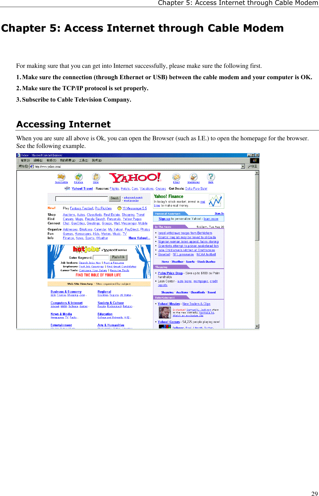 Chapter 5: Access Internet through Cable Modem29CChhaapptteerr  55::  AAcccceessss  IInntteerrnneett  tthhrroouugghh  CCaabbllee  MMooddeemmFor making sure that you can get into Internet successfully, please make sure the following first.1. Make sure the connection (through Ethernet or USB) between the cable modem and your computer is OK.2. Make sure the TCP/IP protocol is set properly.3. Subscribe to Cable Television Company.Accessing InternetWhen you are sure all above is Ok, you can open the Browser (such as I.E.) to open the homepage for the browser.See the following example.