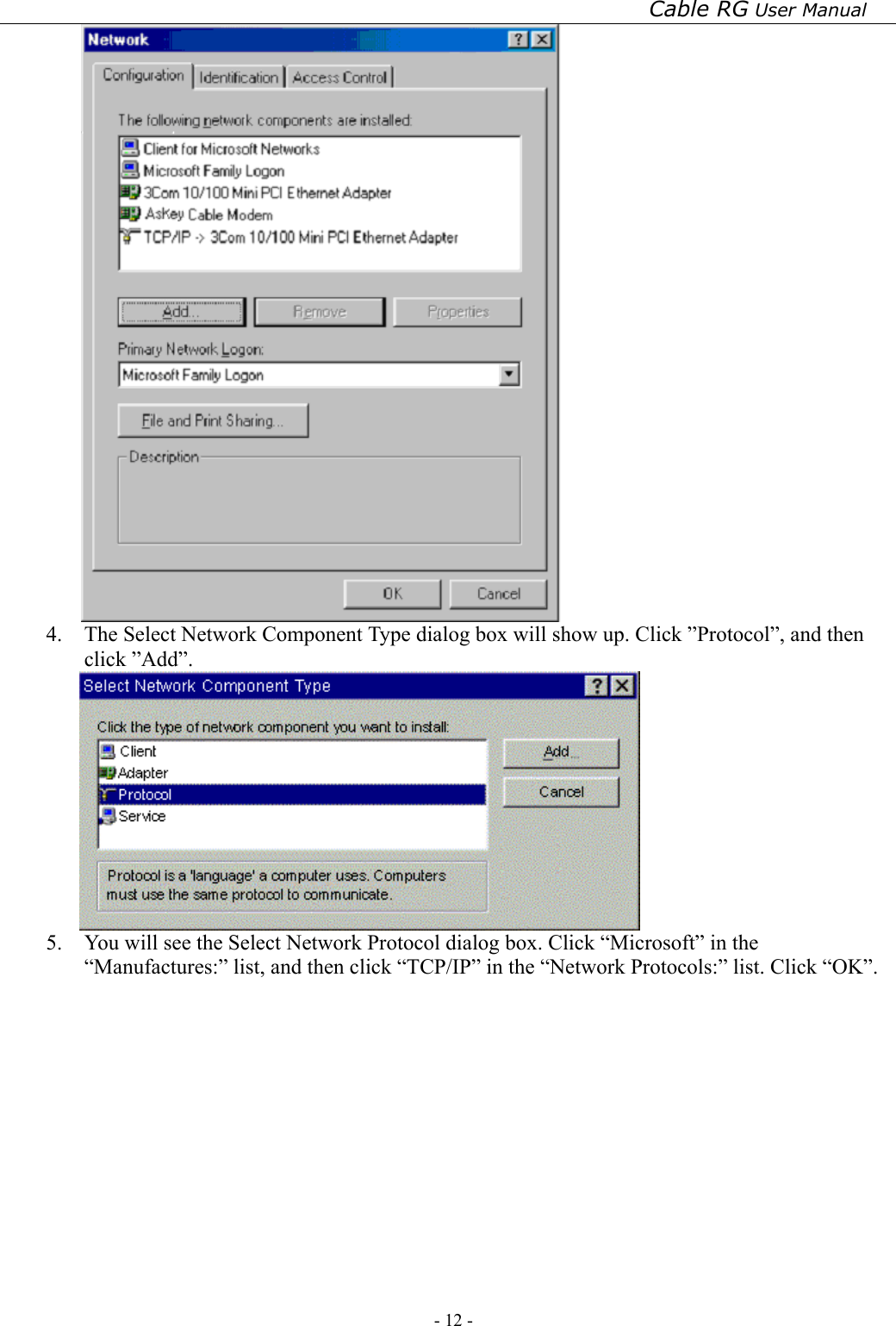 Cable RG User Manual - 12 -    4.  The Select Network Component Type dialog box will show up. Click ”Protocol”, and then click ”Add”.  5.  You will see the Select Network Protocol dialog box. Click “Microsoft” in the “Manufactures:” list, and then click “TCP/IP” in the “Network Protocols:” list. Click “OK”. 