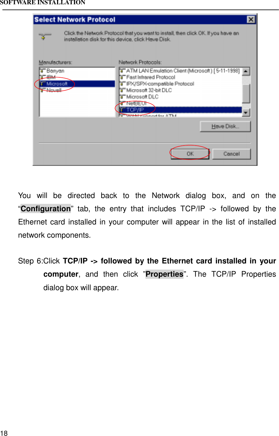 SOFTWARE INSTALLATION18You will be directed back to the Network dialog box, and on the“Configuration” tab, the entry that includes TCP/IP -&gt; followed by theEthernet card installed in your computer will appear in the list of installednetwork components.Step 6:Click TCP/IP -&gt; followed by the Ethernet card installed in yourcomputer, and then click ”Properties”. The TCP/IP Propertiesdialog box will appear.