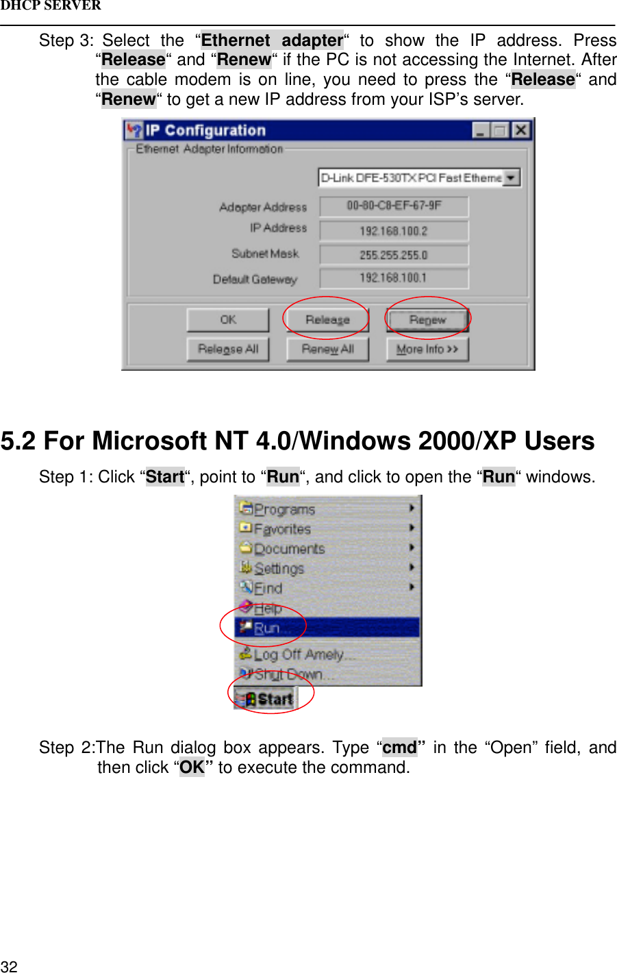 DHCP SERVER  32Step 3: Select the “Ethernet adapter“ to show the IP address. Press“Release“ and “Renew“ if the PC is not accessing the Internet. Afterthe cable modem is on line, you need to press the “Release“ and“Renew“ to get a new IP address from your ISP’s server.5.2 For Microsoft NT 4.0/Windows 2000/XP UsersStep 1: Click “Start“, point to “Run“, and click to open the “Run“ windows.Step 2:The Run dialog box appears. Type “cmd” in the “Open” field, andthen click “OK” to execute the command.