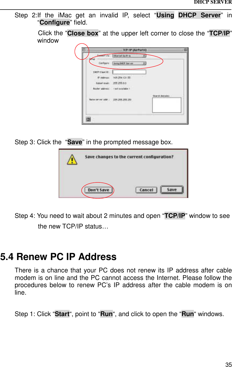 DHCP SERVER 35Step 2:If the iMac get an invalid IP, select “Using DHCP Server” in“Configure” field.Click the “Close box” at the upper left corner to close the “TCP/IP”windowStep 3: Click the  “Save” in the prompted message box.Step 4: You need to wait about 2 minutes and open “TCP/IP” window to see             the new TCP/IP status…5.4 Renew PC IP AddressThere is a chance that your PC does not renew its IP address after cablemodem is on line and the PC cannot access the Internet. Please follow theprocedures below to renew PC’s IP address after the cable modem is online.Step 1: Click “Start“, point to “Run“, and click to open the “Run“ windows.